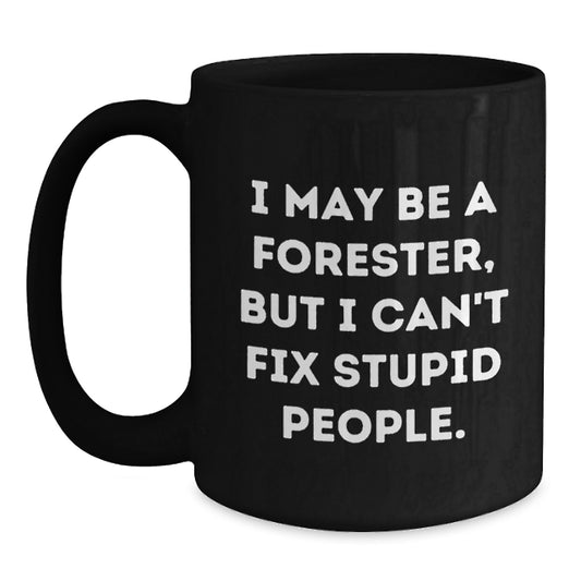 Forester Gifts for Men - Funny Black Coffee Mug 'I May Be A Forester, But I Can't Fix Stupid People.' - Birthday Unique Gifts from Friends and Family - 11oz/15oz Ceramic Mug - Main