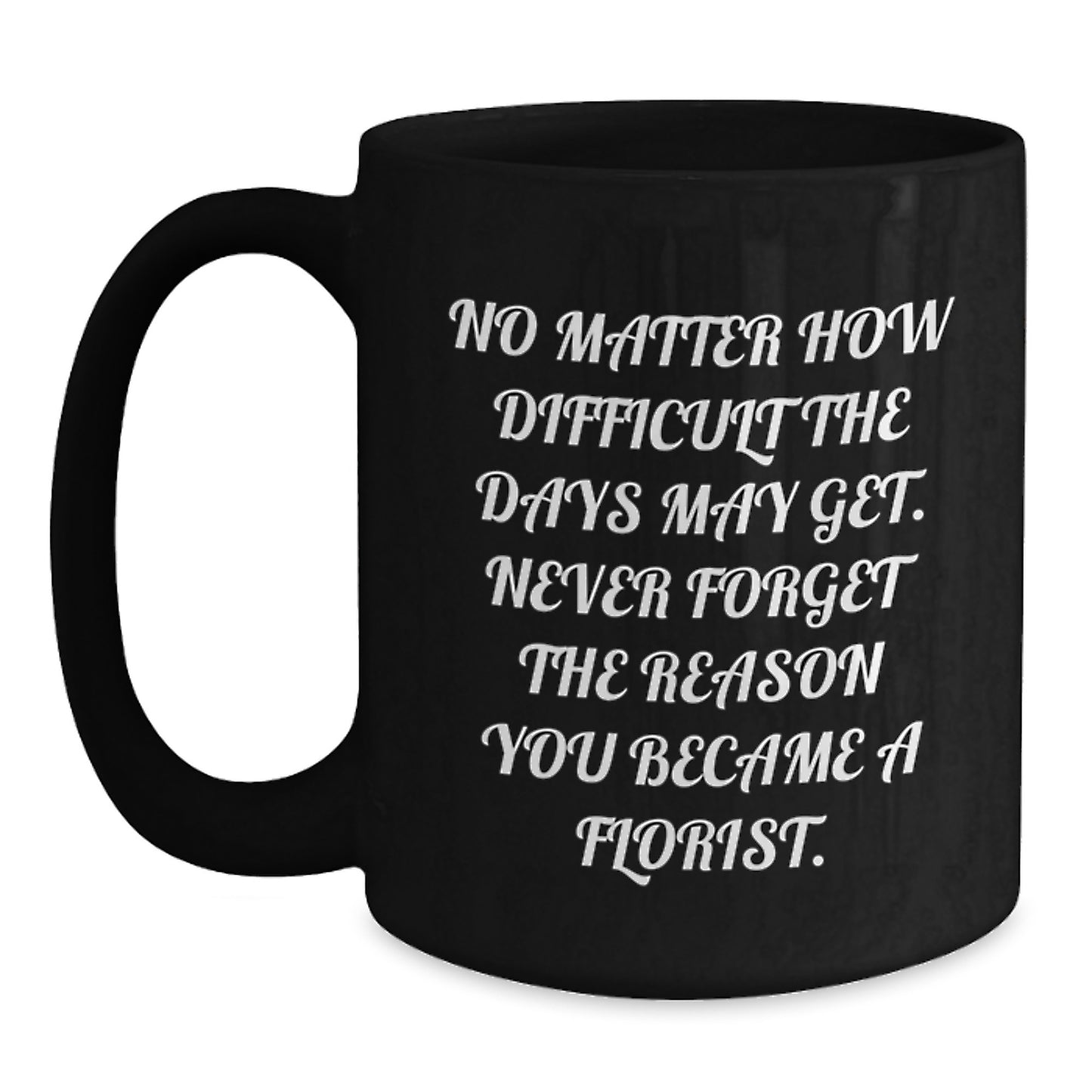 Florist Gifts from Friends and Family, Inspirational Mug for Graduation, 'No Matter How Difficult The Days May Get. Never Forget The Reason You Became A Florist.' - Black Coffee Mug - Main