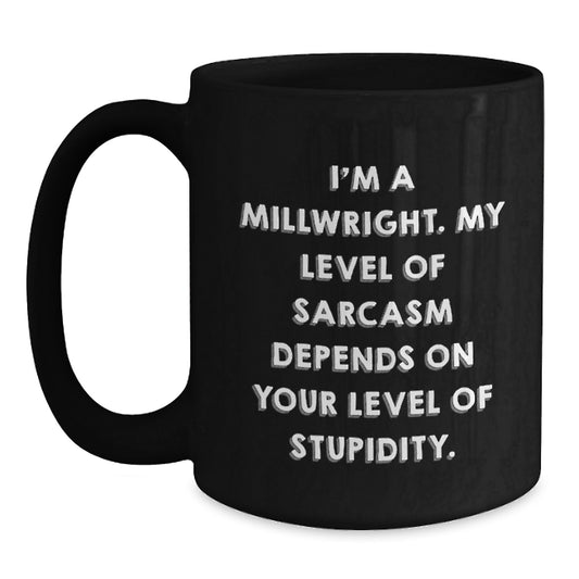 Funny Millwright Birthday Unique Gifts from Friends - I'm A Millwright. My Level Of Sarcasm Depends On Your Level Of Stupidity. Black Coffee Mug for Millwright - Main