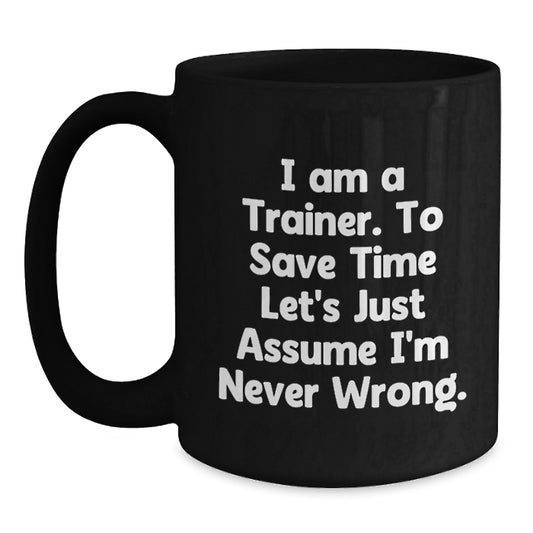 Trainers Gifts from Friends for Trainer Birthday Unique Mugs, Funny Quote 'I Am A Trainer. To Save Time Let's Just Assume I'm Never Wrong.' Black Coffee Mug - Main