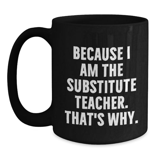 Funny Substitute Teacher Gift, Because I Am The Substitute Teacher. That's Why., Black Coffee Mug for Birthday, Gifts from Men, Gifts for Substitute Teacher - Main