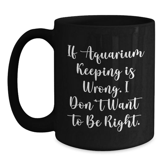 Funny Aquarium Keeping Gifts - Birthday Unique Coffee Mug for Friends and Family - If Aquarium Keeping Is Wrong, I Don't Want To Be Right - Black Coffee Mug - Main