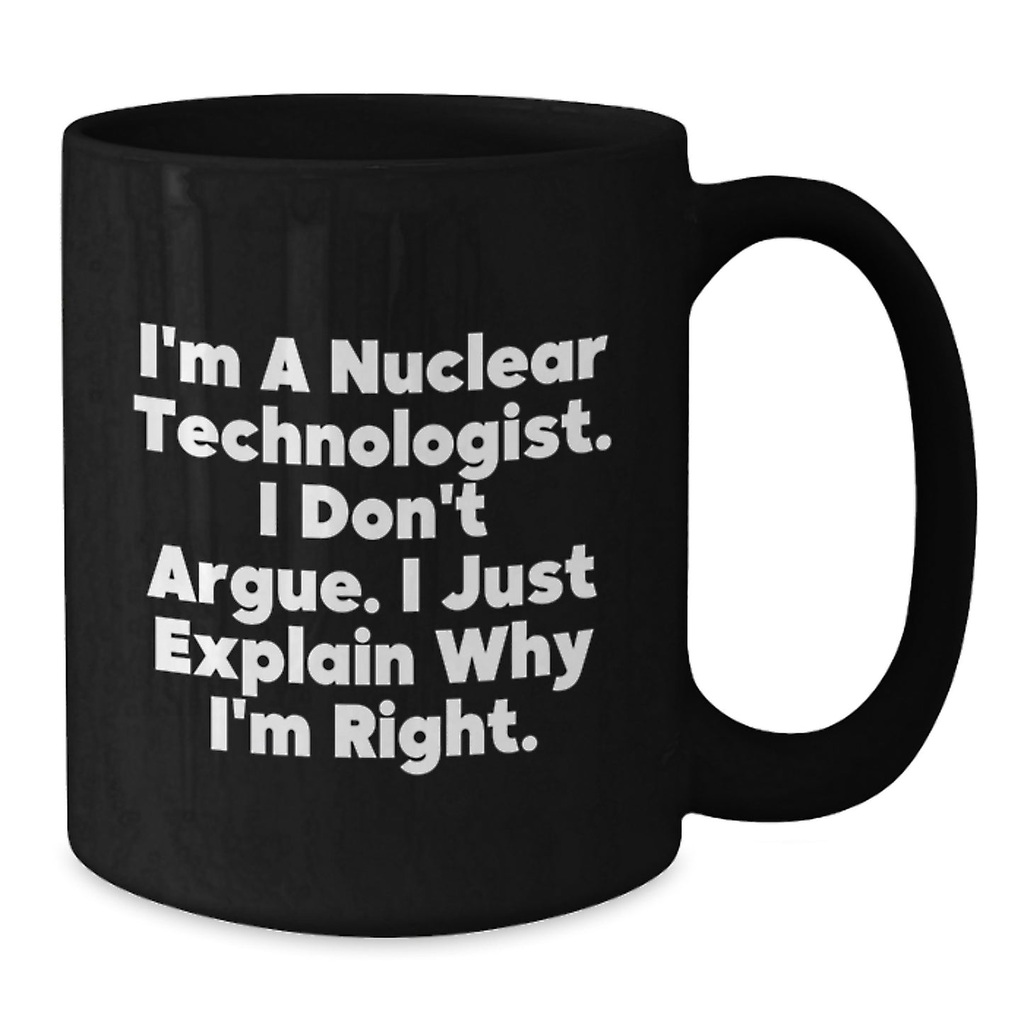 Nuclear Technologist Gifts Funny Graduation Unique Gifts from Family Friends - Black Coffee Mug 'I'm A Nuclear Technologist. I Don't Argue. I Just Explain Why I'm Right.' - Additional