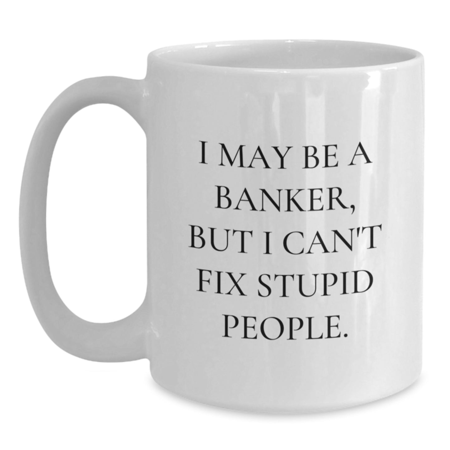 Funny Banker White Coffee Mug Gifts from Men to Friends - I May Be A Banker, But I Can't Fix Stupid People. Valentine's Unique - Main