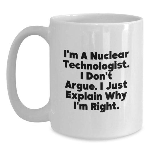 Funny Nuclear Technologist Gifts for Men - White Coffee Mug, I'm A Nuclear Technologist. I Don't Argue. I Just Explain Why I'm Right., Graduation Unique Gifts from Friends to Family - Main