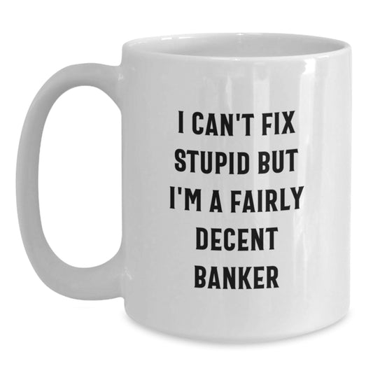 Funny Banker Gifts for Graduation - I Can't Fix Stupid But I'm A Fairly Decent Banker White Coffee Mug, Gifts from Men to Banker Friends - Main