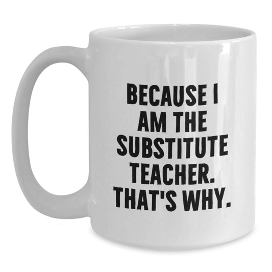 Funny Substitute Teacher White Coffee Mug, 'Because I Am The Substitute Teacher. That's Why.' Gifts for Men Women Friends Coworkers Family from Gift Giving - Main
