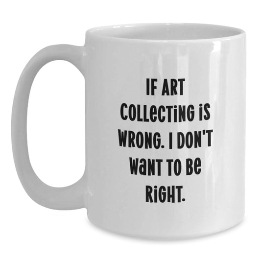 Funny Art Collecting Gifts for Women - Birthday Unique White Coffee Mugs with 'If Art Collecting Is Wrong. I Don't Want To Be Right.' Quote - Gift from Sister - Main