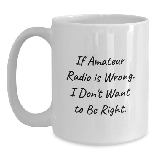 Amateur Radio Gifts from Friends for Graduation Unique White Coffee Mug If Amateur Radio Is Wrong, I Don't Want to Be Right Funny Quote - Main