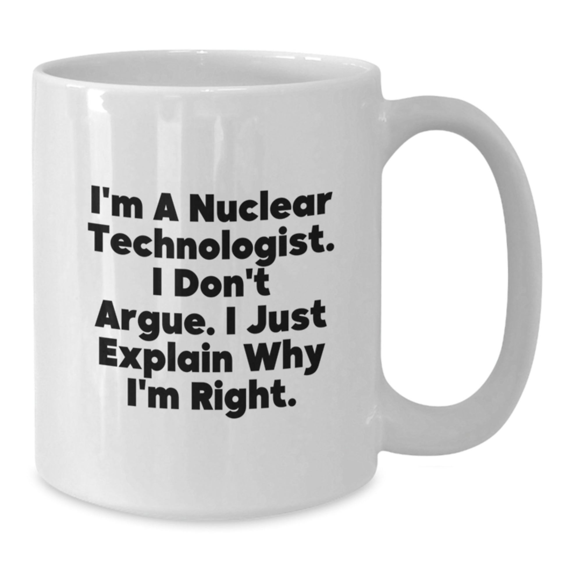 Funny Nuclear Technologist Gifts for Men - White Coffee Mug, I'm A Nuclear Technologist. I Don't Argue. I Just Explain Why I'm Right., Graduation Unique Gifts from Friends to Family - Additional