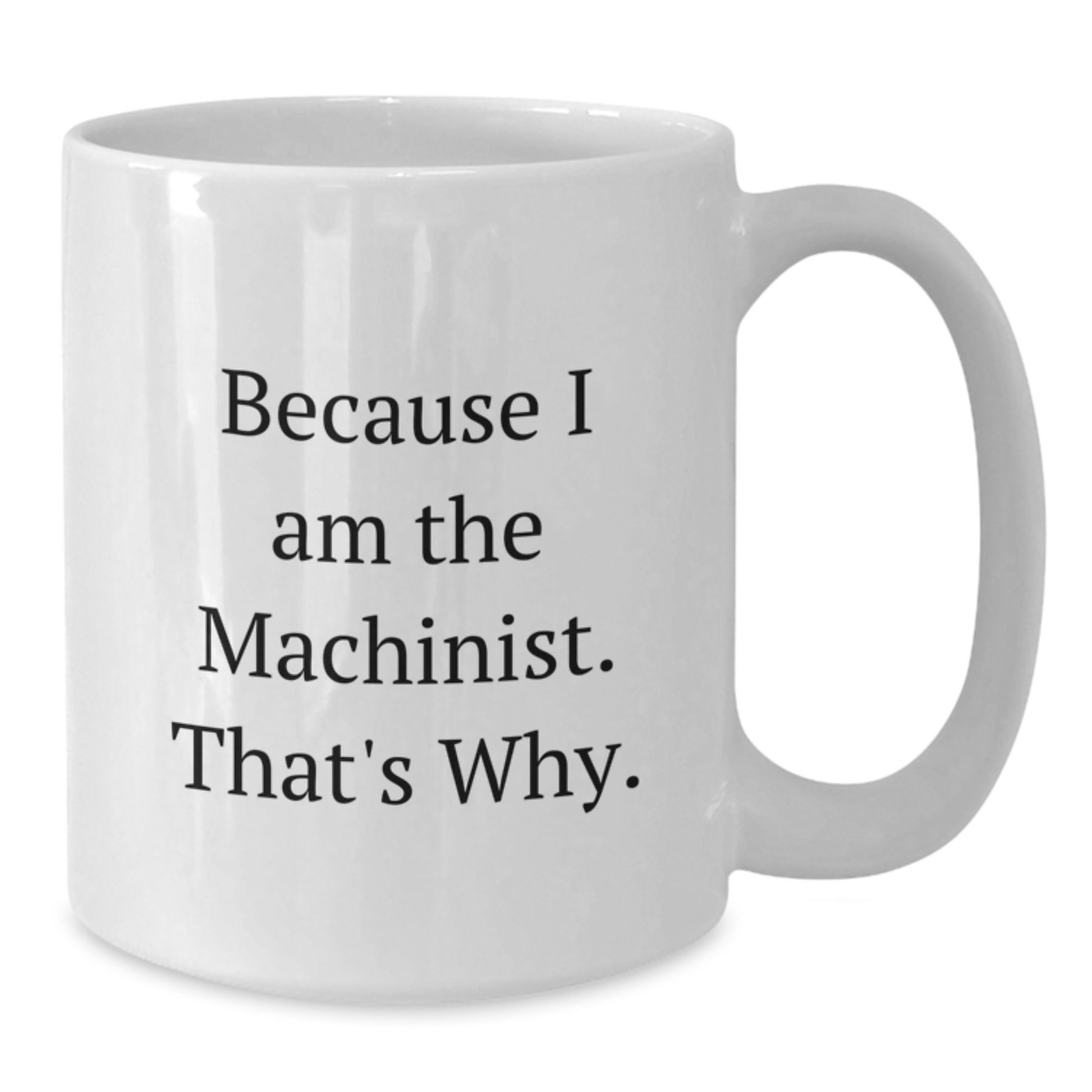 Funny Machinist Gifts from Friends to Coworkers - Because I Am The Machinist. That's Why. - 11oz or 15oz White Coffee Mugs for Birthday - Additional