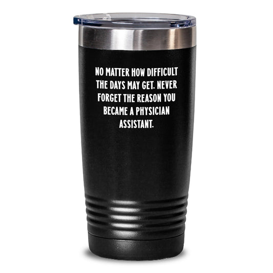 Motivational Physician Assistant Gifts from Friends - Inspirational Tumbler for Graduation - 'No Matter How Difficult The Days May Get. Never Forget The Reason You Became A Physician Assistant.' - Main
