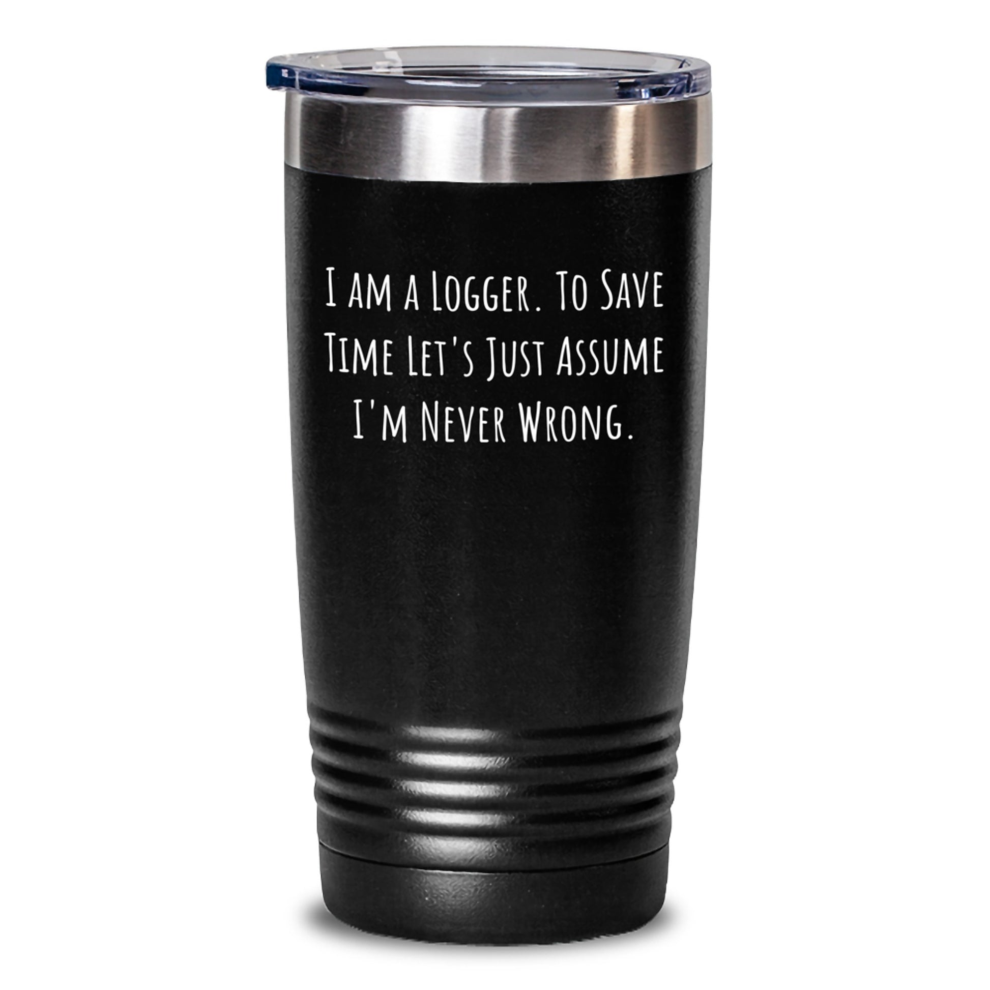 Funny Logger Tumbler Gifts for Him from Friends, Unique Christmas Unique Gifts for Logger, 'I Am A Logger. To Save Time Let's Just Assume I'm Never Wrong.' Tumbler - Main