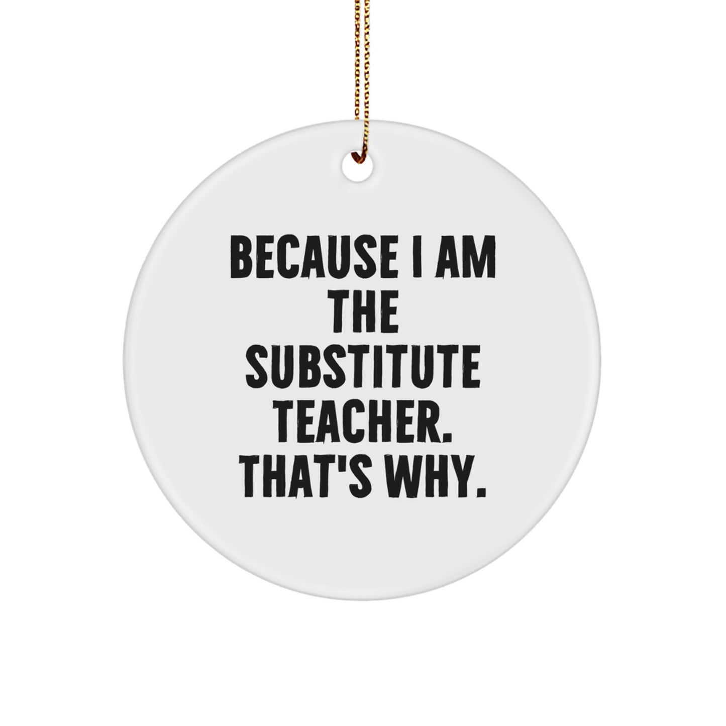 Funny Substitute Teacher Gifts, Because I Am The Substitute Teacher. That's Why., Christmas Circle Ornament for Friends, Family, Coworkers, Gifts from Men, Women, and Kids - Image 1