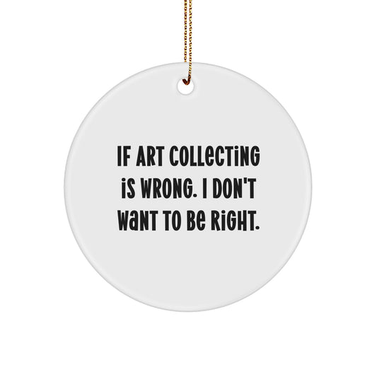 Funny Art Collecting Circle Ornament Gifts from Friends for Christmas - 'If Art Collecting Is Wrong. I Don't Want To Be Right.' - Image 1