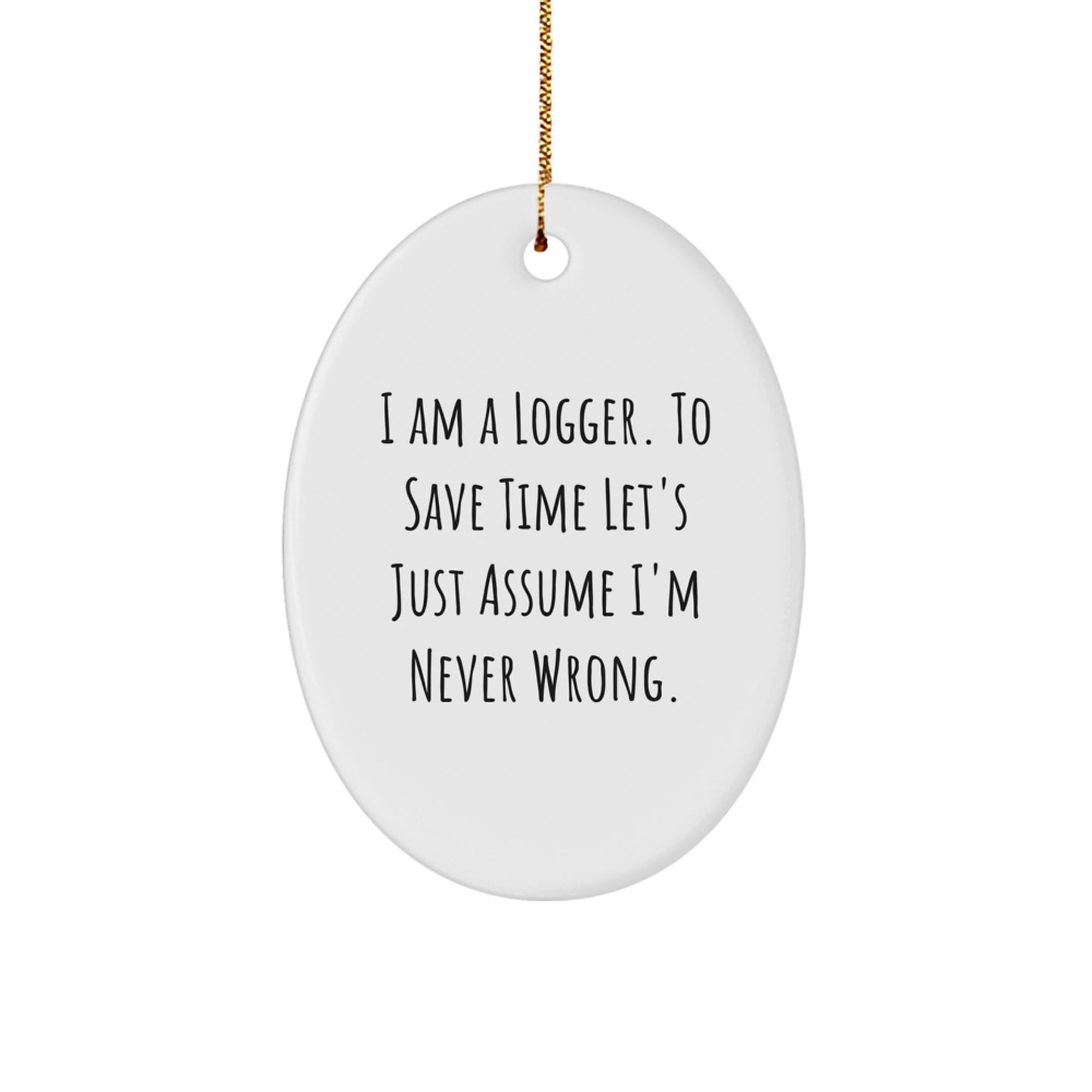 Funny Logger Christmas Unique Gifts from Men to Logger Friends - Oval Ornament 'I Am A Logger. To Save Time Let's Just Assume I'm Never Wrong.' - Image 1